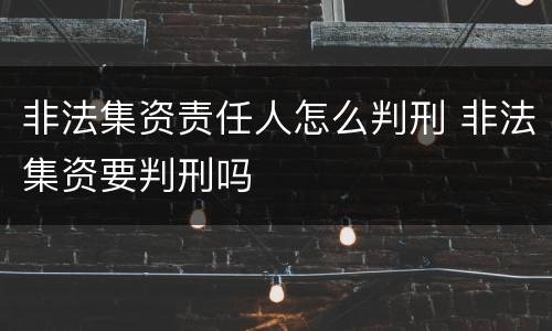 非法集资责任人怎么判刑 非法集资要判刑吗