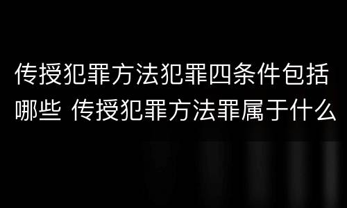 传授犯罪方法犯罪四条件包括哪些 传授犯罪方法罪属于什么犯罪类型
