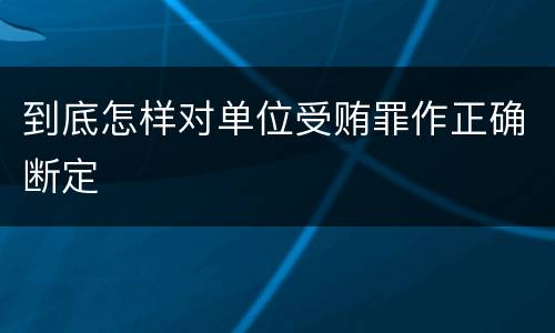 到底怎样对单位受贿罪作正确断定