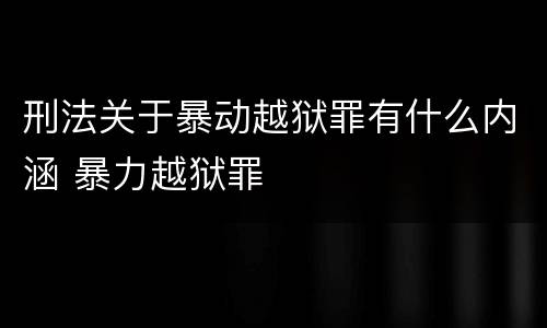 刑法关于暴动越狱罪有什么内涵 暴力越狱罪