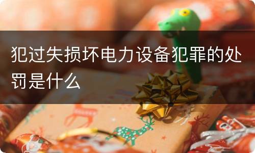 犯过失损坏电力设备犯罪的处罚是什么