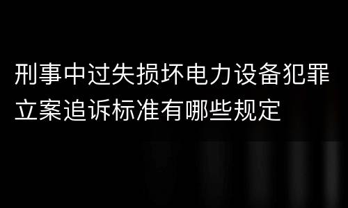 刑事中过失损坏电力设备犯罪立案追诉标准有哪些规定