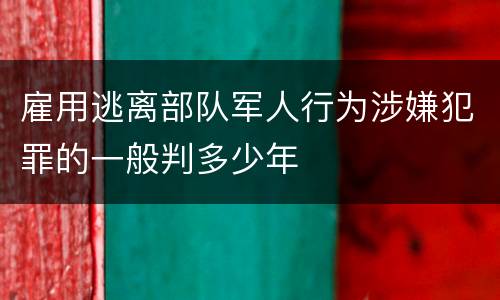 雇用逃离部队军人行为涉嫌犯罪的一般判多少年