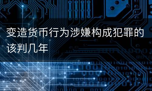 变造货币行为涉嫌构成犯罪的该判几年