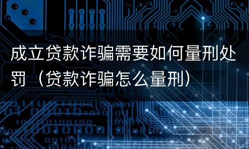 成立贷款诈骗需要如何量刑处罚（贷款诈骗怎么量刑）