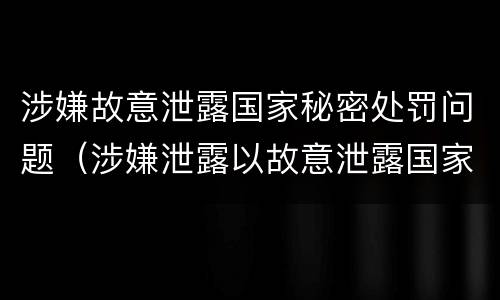 涉嫌故意泄露国家秘密处罚问题（涉嫌泄露以故意泄露国家秘密罪）