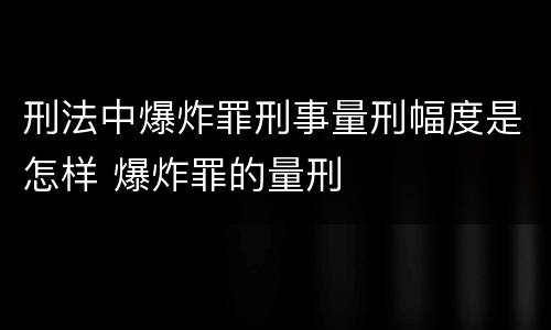 刑法中爆炸罪刑事量刑幅度是怎样 爆炸罪的量刑