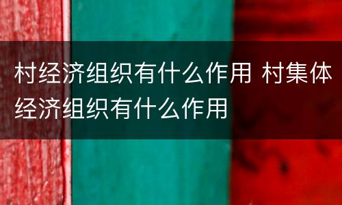 村经济组织有什么作用 村集体经济组织有什么作用