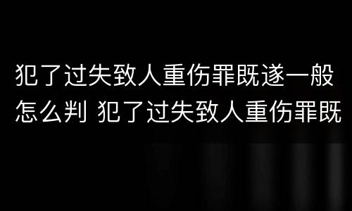 犯了过失致人重伤罪既遂一般怎么判 犯了过失致人重伤罪既遂一般怎么判刑