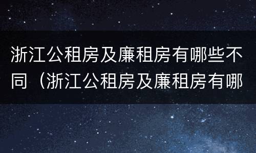 浙江公租房及廉租房有哪些不同（浙江公租房及廉租房有哪些不同呢）