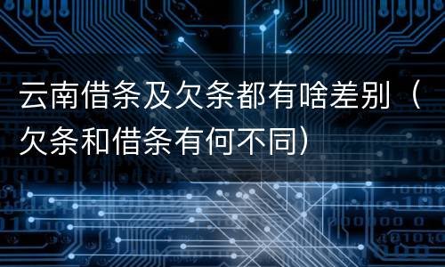 云南借条及欠条都有啥差别（欠条和借条有何不同）