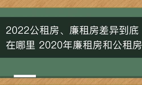 2022公租房、廉租房差异到底在哪里 2020年廉租房和公租房的区别