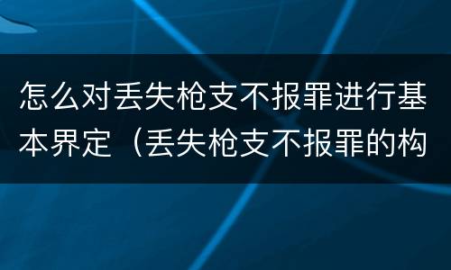 怎么对丢失枪支不报罪进行基本界定（丢失枪支不报罪的构成要件）