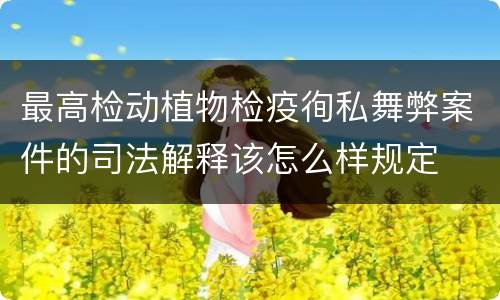 最高检动植物检疫徇私舞弊案件的司法解释该怎么样规定