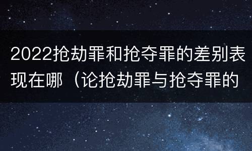 2022抢劫罪和抢夺罪的差别表现在哪（论抢劫罪与抢夺罪的界限）