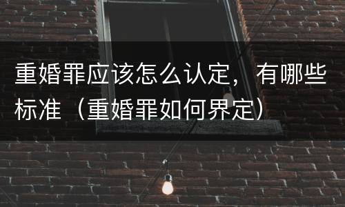 重婚罪应该怎么认定，有哪些标准（重婚罪如何界定）