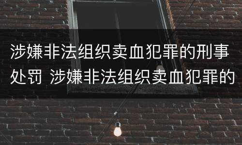 涉嫌非法组织卖血犯罪的刑事处罚 涉嫌非法组织卖血犯罪的刑事处罚标准