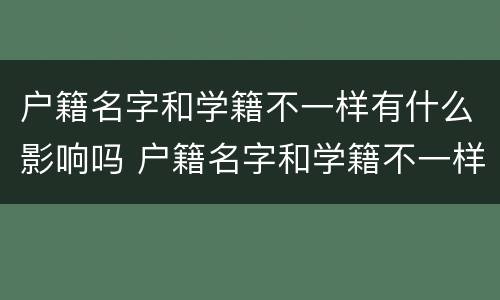 户籍名字和学籍不一样有什么影响吗 户籍名字和学籍不一样有什么影响吗