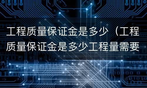 工程质量保证金是多少（工程质量保证金是多少工程量需要交）