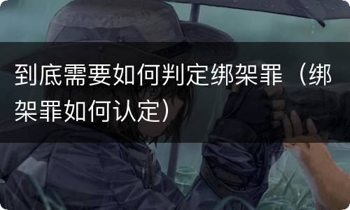到底需要如何判定绑架罪（绑架罪如何认定）