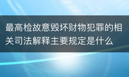 最高检故意毁坏财物犯罪的相关司法解释主要规定是什么