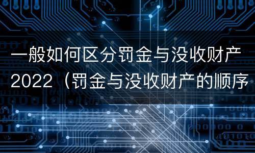 一般如何区分罚金与没收财产2022（罚金与没收财产的顺序）