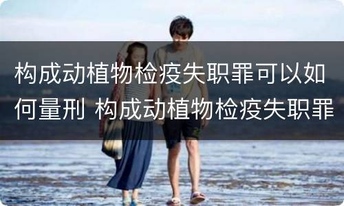 构成动植物检疫失职罪可以如何量刑 构成动植物检疫失职罪可以如何量刑