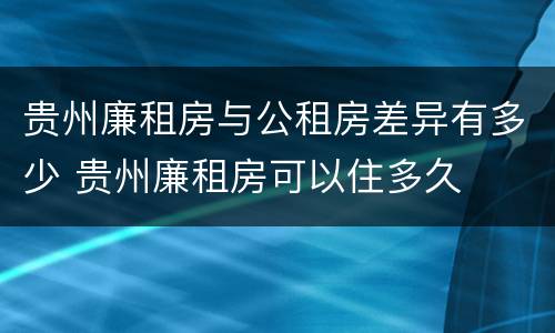 贵州廉租房与公租房差异有多少 贵州廉租房可以住多久