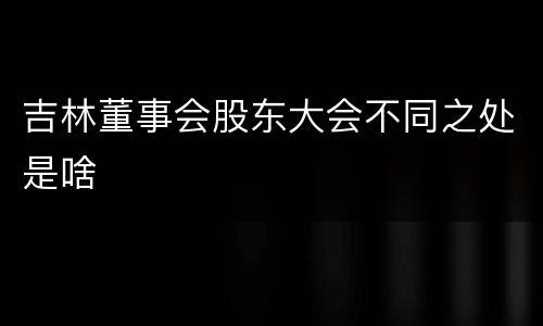 吉林董事会股东大会不同之处是啥
