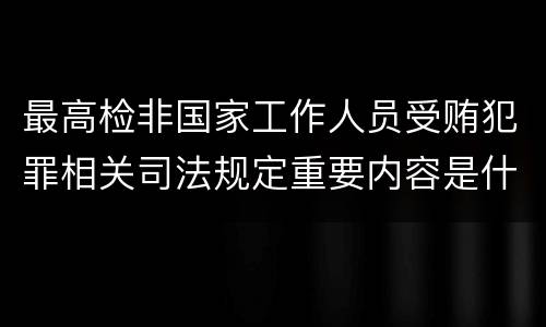 最高检非国家工作人员受贿犯罪相关司法规定重要内容是什么