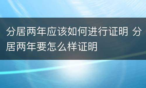 分居两年应该如何进行证明 分居两年要怎么样证明