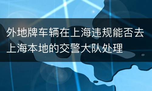 外地牌车辆在上海违规能否去上海本地的交警大队处理