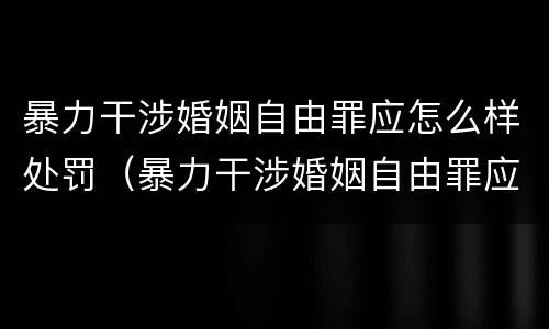 暴力干涉婚姻自由罪应怎么样处罚（暴力干涉婚姻自由罪应怎么样处罚对方）