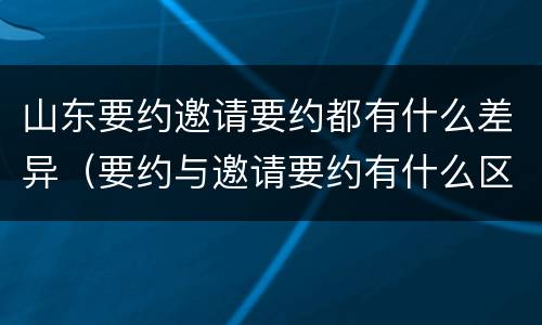 山东要约邀请要约都有什么差异（要约与邀请要约有什么区别）