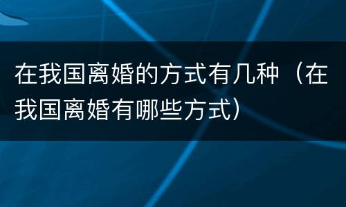 在我国离婚的方式有几种（在我国离婚有哪些方式）