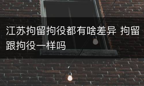江苏拘留拘役都有啥差异 拘留跟拘役一样吗