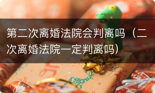 第二次离婚法院会判离吗（二次离婚法院一定判离吗）