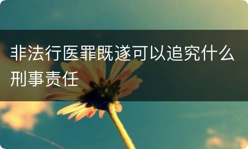 非法行医罪既遂可以追究什么刑事责任