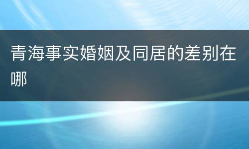 青海事实婚姻及同居的差别在哪