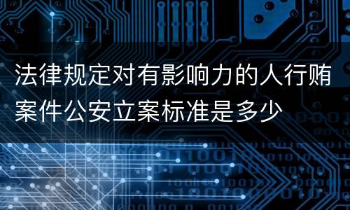 法律规定对有影响力的人行贿案件公安立案标准是多少