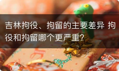吉林拘役、拘留的主要差异 拘役和拘留哪个更严重?