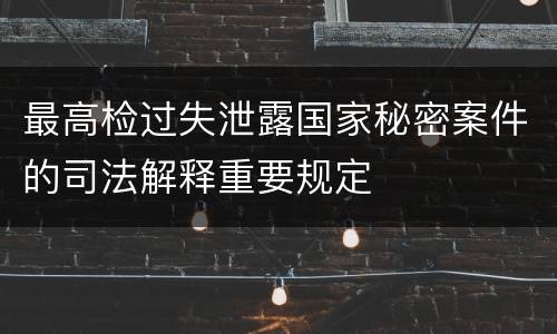 最高检过失泄露国家秘密案件的司法解释重要规定