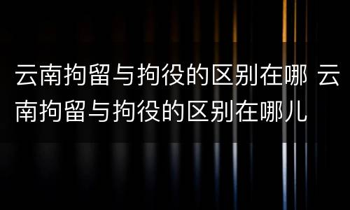 云南拘留与拘役的区别在哪 云南拘留与拘役的区别在哪儿
