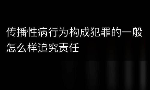 传播性病行为构成犯罪的一般怎么样追究责任