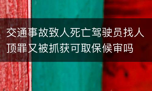 交通事故致人死亡驾驶员找人顶罪又被抓获可取保候审吗