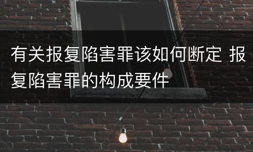 有关报复陷害罪该如何断定 报复陷害罪的构成要件