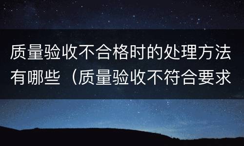 质量验收不合格时的处理方法有哪些（质量验收不符合要求的处理方法是什么?）