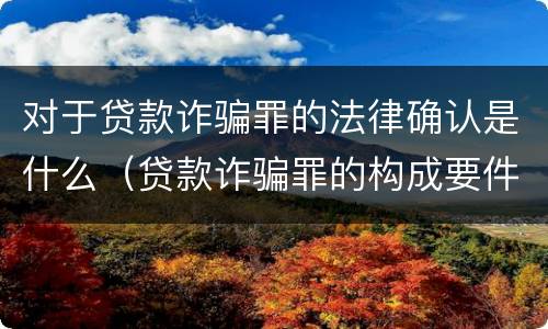 对于贷款诈骗罪的法律确认是什么（贷款诈骗罪的构成要件是什么）