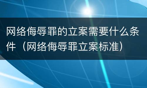 网络侮辱罪的立案需要什么条件（网络侮辱罪立案标准）