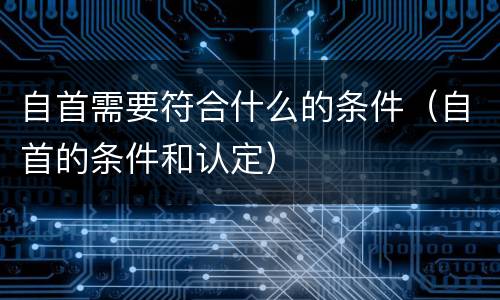 自首需要符合什么的条件（自首的条件和认定）